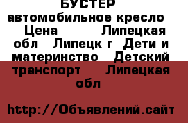 БУСТЕР (автомобильное кресло)  › Цена ­ 900 - Липецкая обл., Липецк г. Дети и материнство » Детский транспорт   . Липецкая обл.